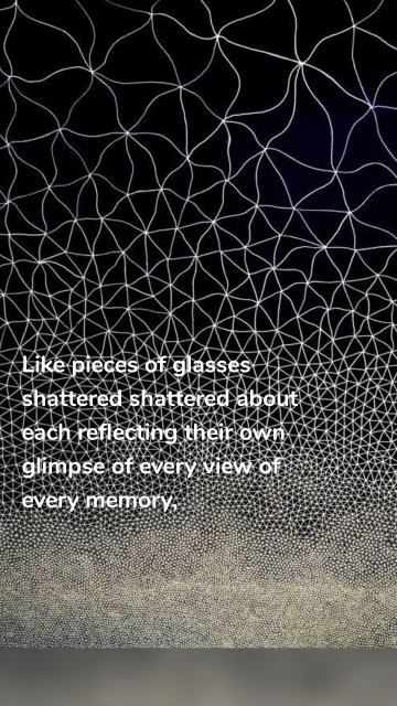 Like pieces of glasses shattered shattered about each reflecting their own glimpse of every view of every memory,